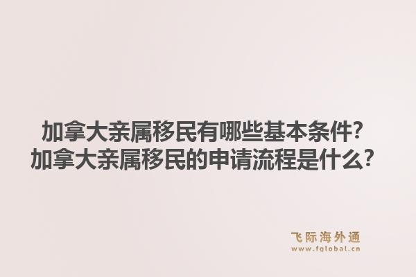 加拿大親屬移民有哪些基本條件？加拿大親屬移民的申請流程是什么？1.jpg