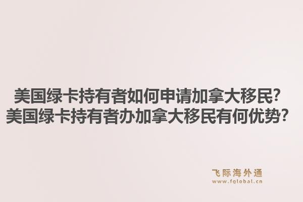美國綠卡持有者如何申請加拿大移民？美國綠卡持有者辦加拿大移民有何優(yōu)勢？1.jpg