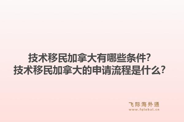 技術(shù)移民加拿大有哪些條件？技術(shù)移民加拿大的申請(qǐng)流程是什么？1.jpg