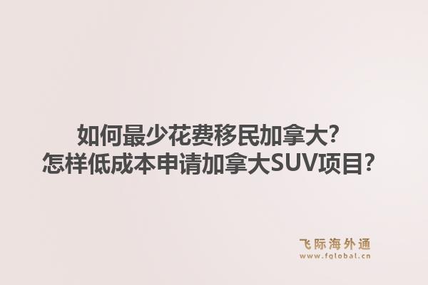 如何最少花費(fèi)移民加拿大？怎樣低成本申請加拿大SUV項(xiàng)目？1.jpg
