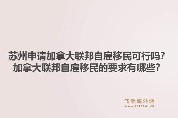 蘇州申請加拿大聯(lián)邦自雇移民可行嗎？加拿大聯(lián)邦自雇移民的要求有哪些？1.jpg