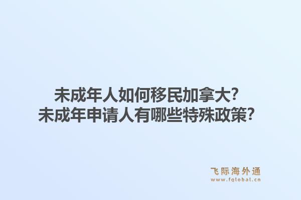 未成年人如何移民加拿大？未成年申請人有哪些特殊政策？1.jpg