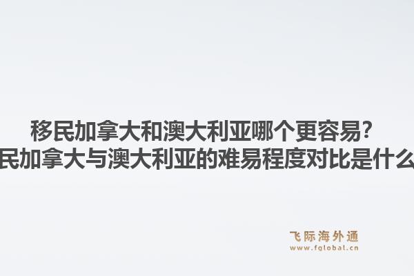 移民加拿大和澳大利亞哪個更容易？移民加拿大與澳大利亞的難易程度對比是什么？1.jpg