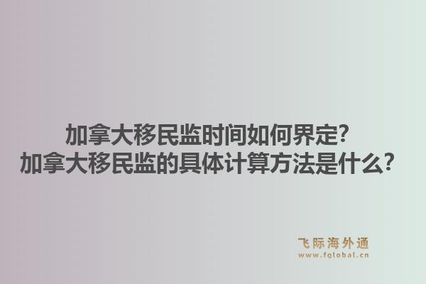 加拿大移民監(jiān)時間如何界定？加拿大移民監(jiān)的具體計算方法是什么？1.jpg