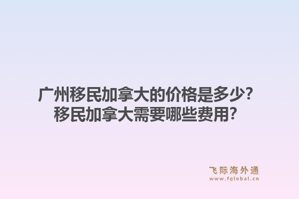 廣州移民加拿大的價(jià)格是多少？移民加拿大需要哪些費(fèi)用？1.jpg