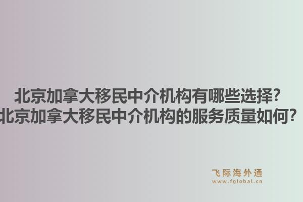 北京加拿大移民中介機構(gòu)有哪些選擇？北京加拿大移民中介機構(gòu)的服務(wù)質(zhì)量如何？1.jpg