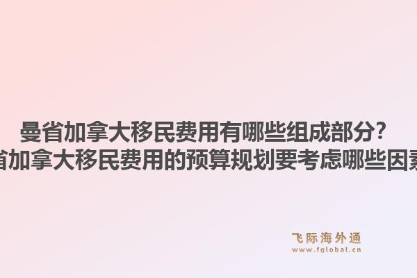 曼省加拿大移民費(fèi)用有哪些組成部分？曼省加拿大移民費(fèi)用的預(yù)算規(guī)劃要考慮哪些因素？1.jpg