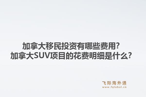 加拿大移民投資有哪些費(fèi)用？加拿大SUV項(xiàng)目的花費(fèi)明細(xì)是什么？1.jpg