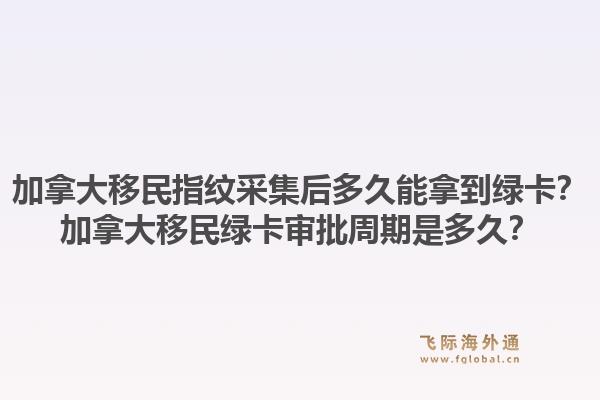 加拿大移民指紋采集后多久能拿到綠卡？加拿大移民綠卡審批周期是多久？1.jpg