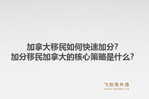 加拿大移民如何快速加分？加分移民加拿大的核心策略是什么？1.jpg