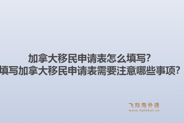 加拿大移民申請表怎么填寫？填寫加拿大移民申請表需要注意哪些事項？1.jpg