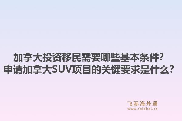 加拿大投資移民需要哪些基本條件？申請加拿大SUV項目的關鍵要求是什么？1.jpg
