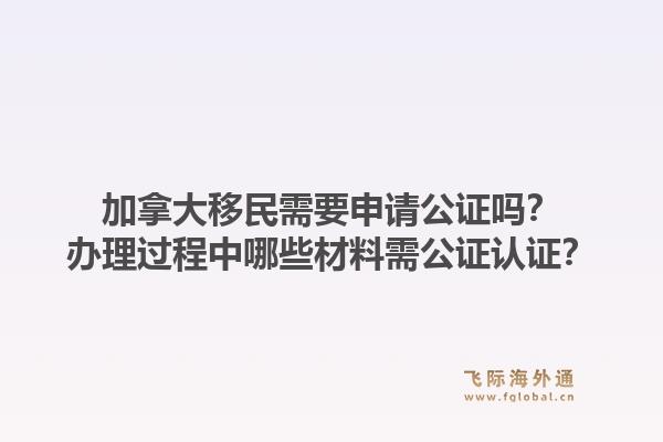 加拿大移民需要申請公證嗎？辦理過程中哪些材料需公證認(rèn)證？1.jpg
