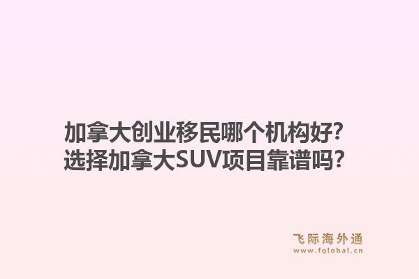 加拿大創(chuàng)業(yè)移民哪個(gè)機(jī)構(gòu)好？選擇加拿大SUV項(xiàng)目靠譜嗎？1.jpg