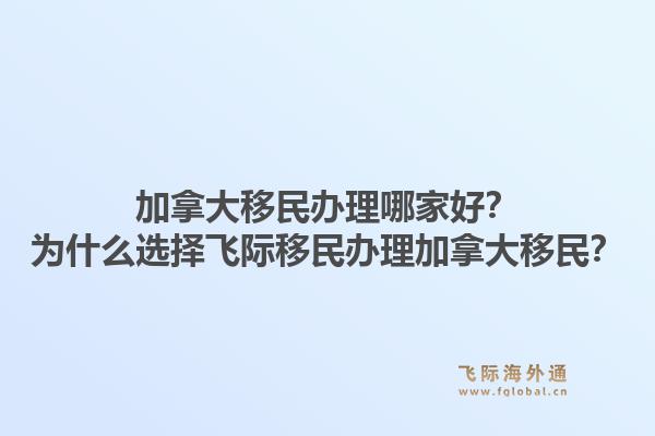 加拿大移民辦理哪家好？為什么選擇飛際移民辦理加拿大移民？1.jpg