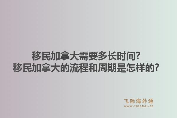 移民加拿大需要多長(zhǎng)時(shí)間？移民加拿大的流程和周期是怎樣的？1.jpg