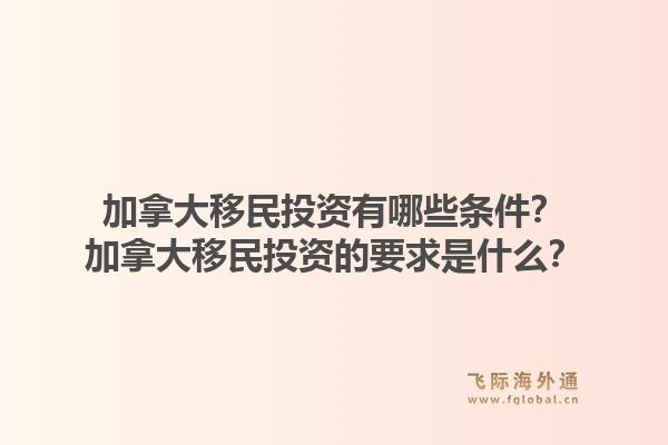 加拿大移民投資有哪些條件？加拿大移民投資的要求是什么？1.jpg