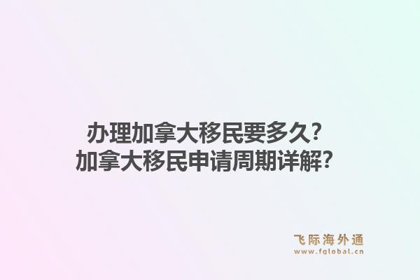 辦理加拿大移民要多久？加拿大移民申請周期詳解？1.jpg
