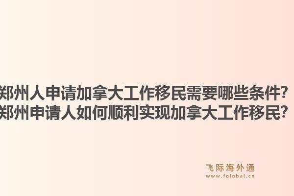 鄭州人申請加拿大工作移民需要哪些條件？鄭州申請人如何順利實現(xiàn)加拿大工作移民？1.jpg