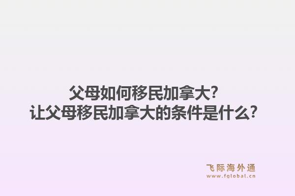 父母如何移民加拿大？讓父母移民加拿大的條件是什么？1.jpg