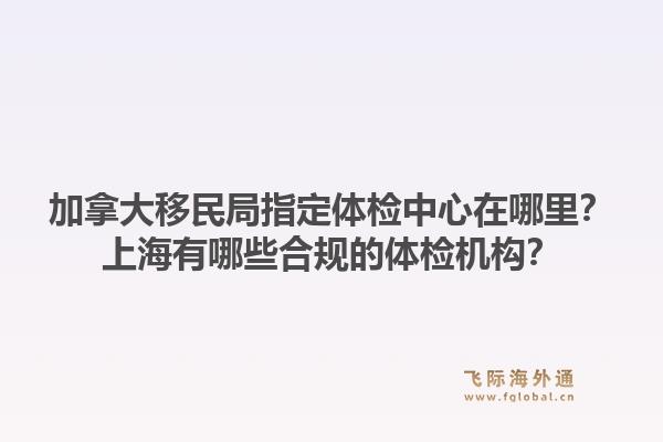 加拿大移民局指定體檢中心在哪里？上海有哪些合規(guī)的體檢機(jī)構(gòu)？1.jpg