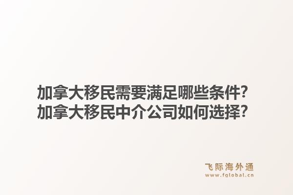 加拿大移民需要滿足哪些條件？加拿大移民中介公司如何選擇？1.jpg
