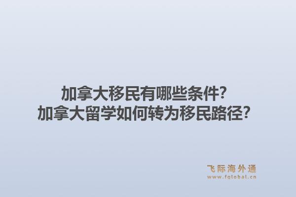 加拿大移民有哪些條件？加拿大留學(xué)如何轉(zhuǎn)為移民路徑？1.jpg