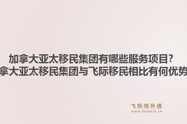 加拿大亞太移民集團有哪些服務(wù)項目？加拿大亞太移民集團與飛際移民相比有何優(yōu)勢？1.jpg