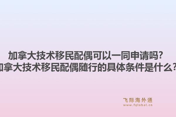加拿大技術移民配偶可以一同申請嗎？加拿大技術移民配偶隨行的具體條件是什么？1.jpg