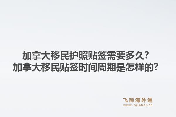 加拿大移民護(hù)照貼簽需要多久？加拿大移民貼簽時(shí)間周期是怎樣的？1.jpg