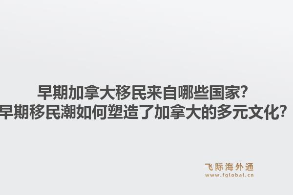早期加拿大移民來自哪些國家？早期移民潮如何塑造了加拿大的多元文化？1.jpg
