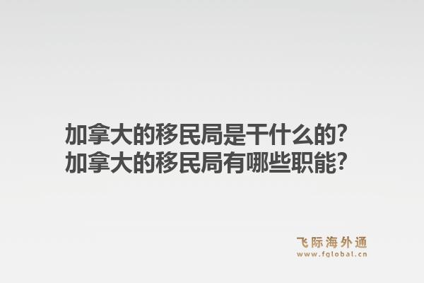 加拿大的移民局是干什么的？加拿大的移民局有哪些職能？1.jpg