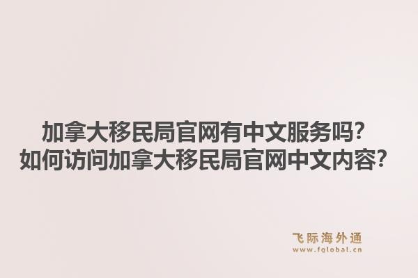 加拿大移民局官網(wǎng)有中文服務(wù)嗎？如何訪問加拿大移民局官網(wǎng)中文內(nèi)容？1.jpg