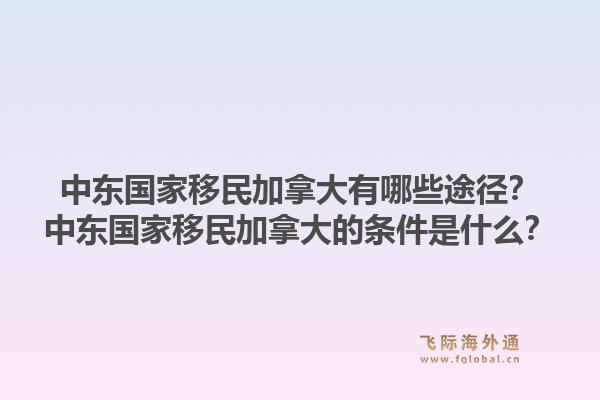 中東國家移民加拿大有哪些途徑？中東國家移民加拿大的條件是什么？1.jpg