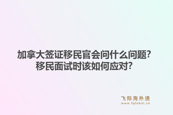 加拿大簽證移民官會(huì)問(wèn)什么問(wèn)題？移民面試時(shí)該如何應(yīng)對(duì)？1.jpg