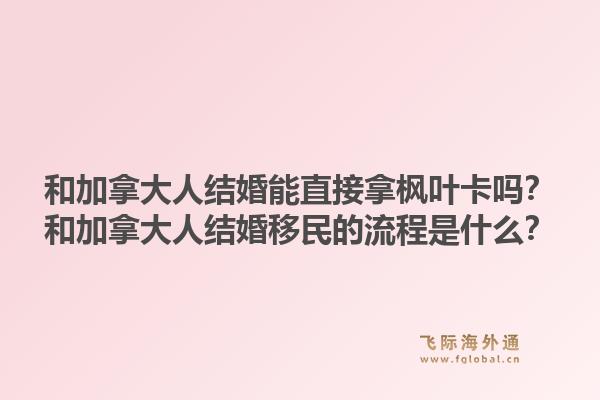 和加拿大人結(jié)婚能直接拿楓葉卡嗎？和加拿大人結(jié)婚移民的流程是什么？1.jpg