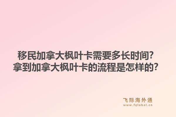 移民加拿大楓葉卡需要多長(zhǎng)時(shí)間？拿到加拿大楓葉卡的流程是怎樣的？1.jpg
