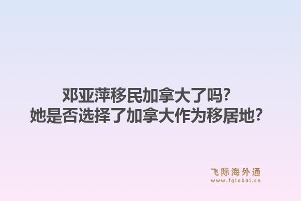 鄧亞萍移民加拿大了嗎？她是否選擇了加拿大作為移居地？1.jpg