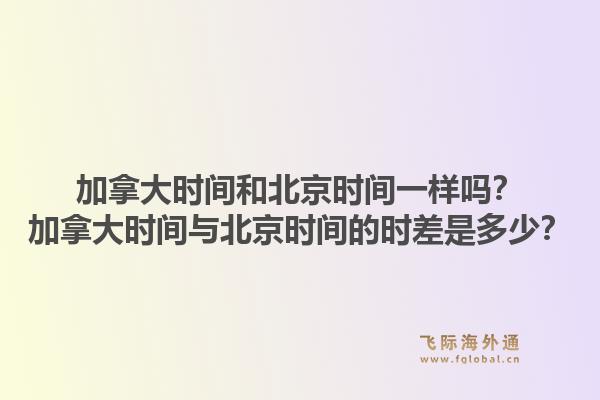加拿大時間和北京時間一樣嗎？加拿大時間與北京時間的時差是多少？1.jpg