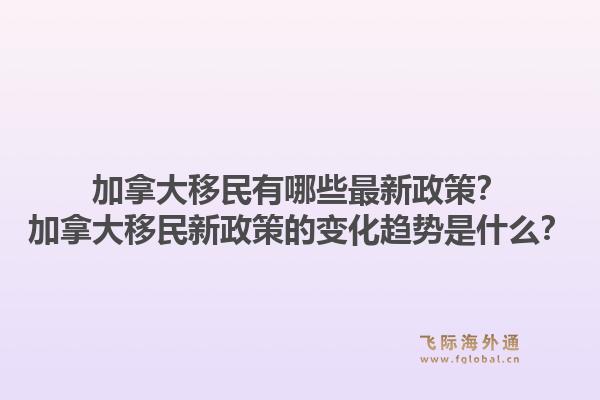 加拿大移民有哪些最新政策？加拿大移民新政策的變化趨勢是什么？1.jpg