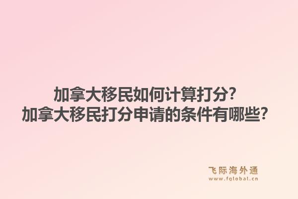 加拿大移民如何計算打分？加拿大移民打分申請的條件有哪些？1.jpg