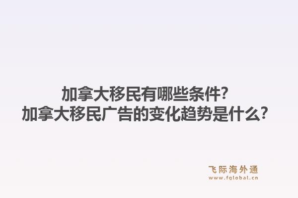 加拿大移民有哪些條件？加拿大移民廣告的變化趨勢是什么？1.jpg
