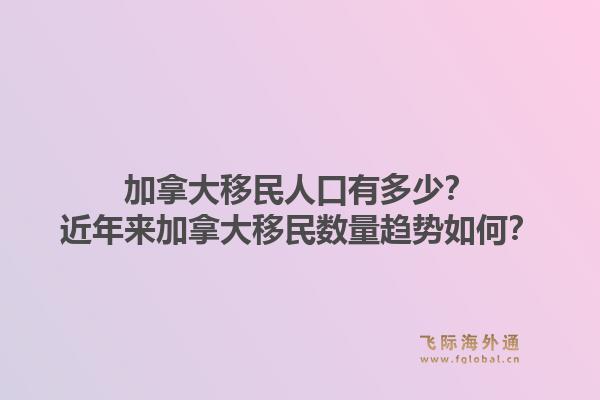 加拿大移民人口有多少？近年來加拿大移民數(shù)量趨勢如何？1.jpg