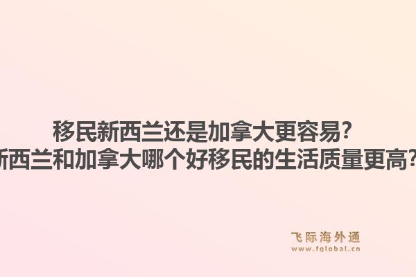 移民新西蘭還是加拿大更容易？新西蘭和加拿大哪個好移民的生活質量更高？1.jpg