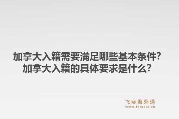 加拿大入籍需要滿足哪些基本條件？加拿大入籍的具體要求是什么？1.jpg