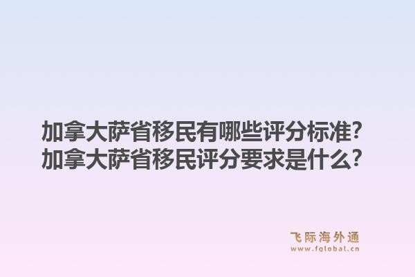 加拿大薩省移民有哪些評分標(biāo)準(zhǔn)？加拿大薩省移民評分要求是什么？1.jpg