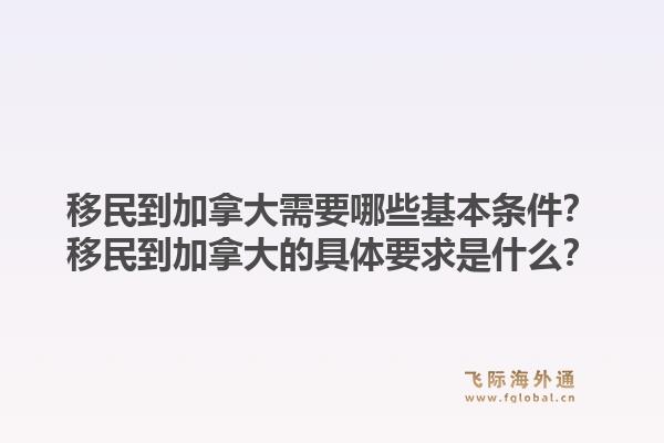 移民到加拿大需要哪些基本條件？移民到加拿大的具體要求是什么？1.jpg