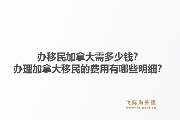 辦移民加拿大需多少錢？辦理加拿大移民的費用有哪些明細？1.jpg