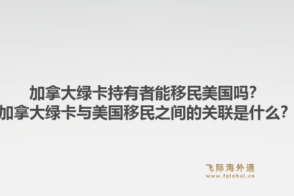 加拿大綠卡持有者能移民美國嗎？加拿大綠卡與美國移民之間的關(guān)聯(lián)是什么？1.jpg