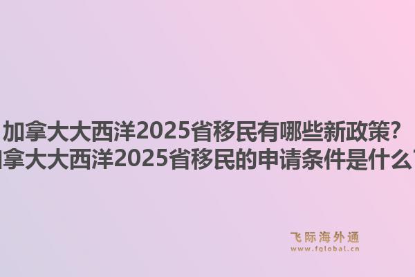 加拿大大西洋2025省移民有哪些新政策？加拿大大西洋2025省移民的申請(qǐng)條件是什么？